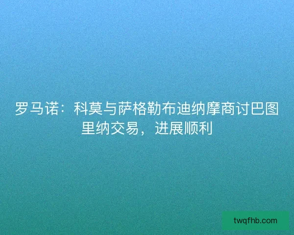罗马诺：科莫与萨格勒布迪纳摩商讨巴图里纳交易，进展顺利