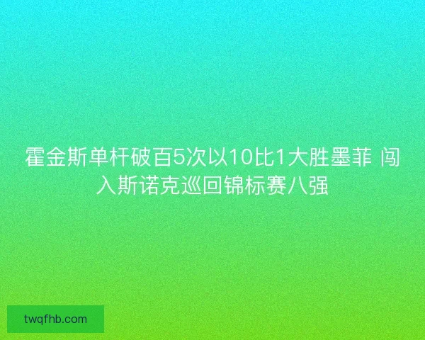 霍金斯单杆破百5次以10比1大胜墨菲 闯入斯诺克巡回锦标赛八强