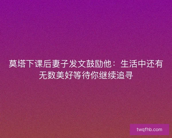 莫塔下课后妻子发文鼓励他：生活中还有无数美好等待你继续追寻