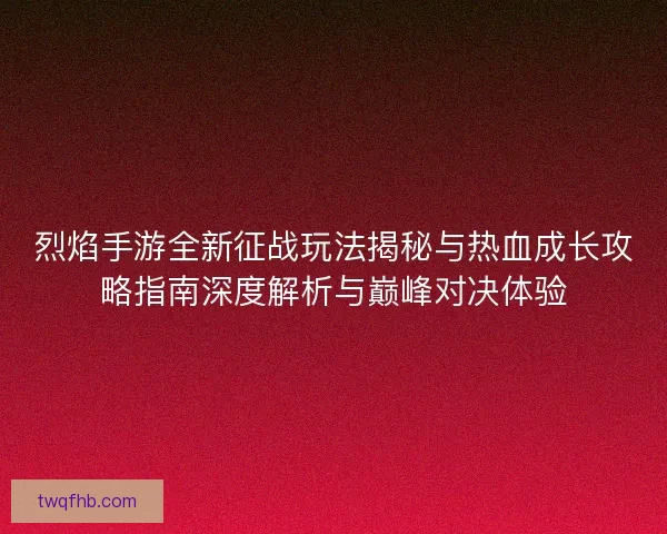 烈焰手游全新征战玩法揭秘与热血成长攻略指南深度解析与巅峰对决体验