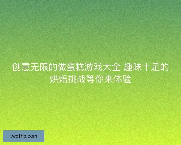 创意无限的做蛋糕游戏大全 趣味十足的烘焙挑战等你来体验