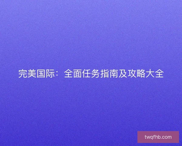 完美国际：全面任务指南及攻略大全