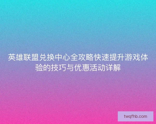 英雄联盟兑换中心全攻略快速提升游戏体验的技巧与优惠活动详解