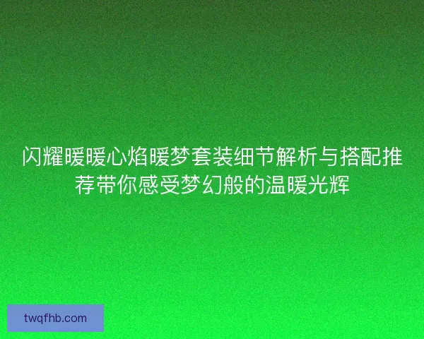 闪耀暖暖心焰暖梦套装细节解析与搭配推荐带你感受梦幻般的温暖光辉