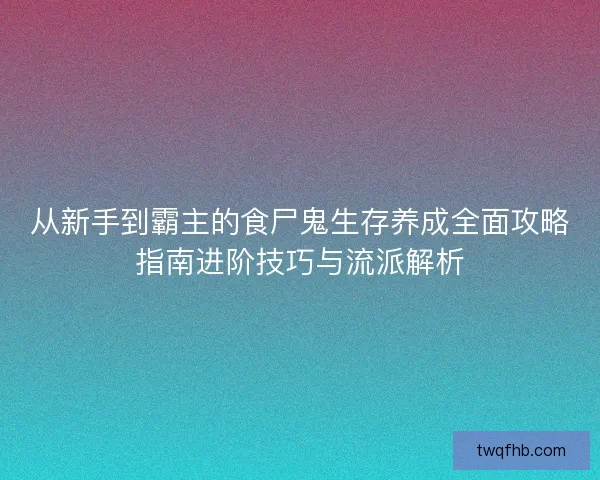 从新手到霸主的食尸鬼生存养成全面攻略指南进阶技巧与流派解析