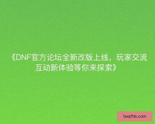 《DNF官方论坛全新改版上线，玩家交流互动新体验等你来探索》