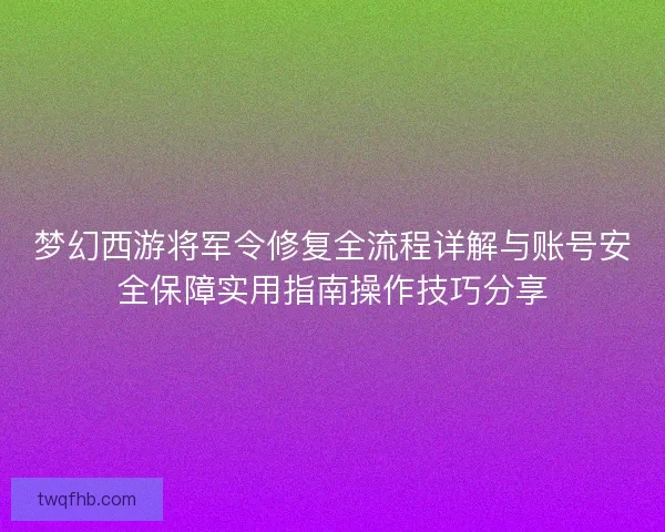 梦幻西游将军令修复全流程详解与账号安全保障实用指南操作技巧分享