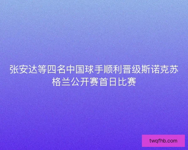 张安达等四名中国球手顺利晋级斯诺克苏格兰公开赛首日比赛