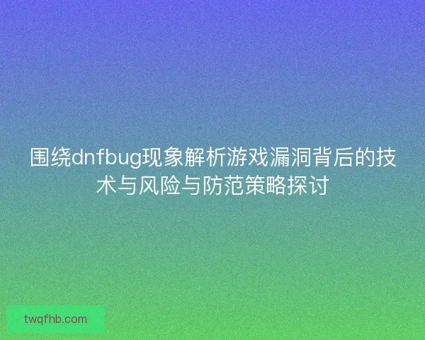 围绕dnfbug现象解析游戏漏洞背后的技术与风险与防范策略探讨