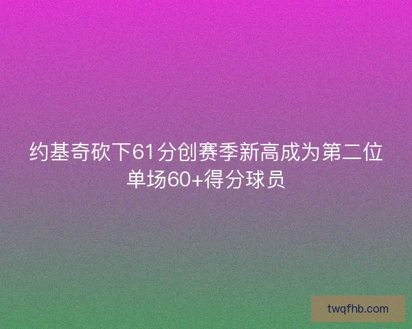 约基奇砍下61分创赛季新高成为第二位单场60+得分球员