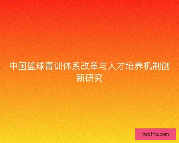 中国篮球青训体系改革与人才培养机制创新研究