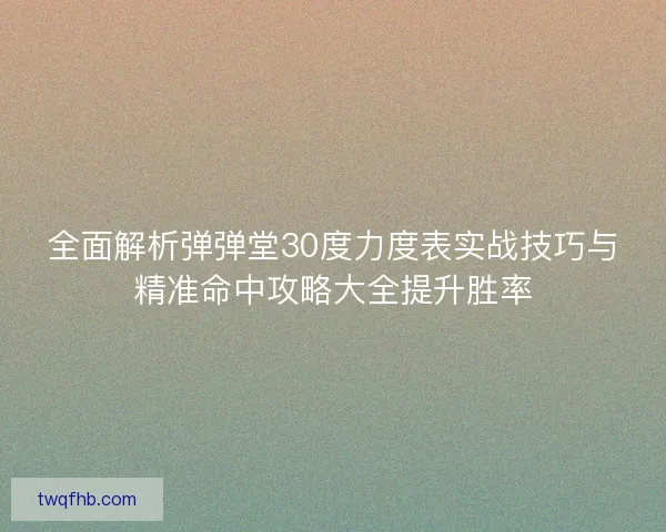 全面解析弹弹堂30度力度表实战技巧与精准命中攻略大全提升胜率