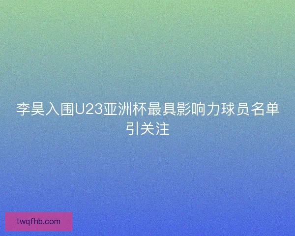 李昊入围U23亚洲杯最具影响力球员名单引关注