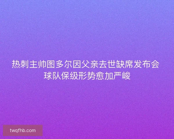 热刺主帅图多尔因父亲去世缺席发布会 球队保级形势愈加严峻
