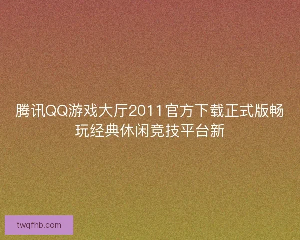 腾讯QQ游戏大厅2011官方下载正式版畅玩经典休闲竞技平台新