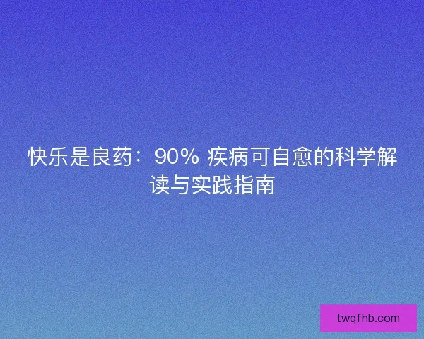 快乐是良药：90% 疾病可自愈的科学解读与实践指南