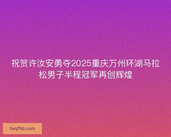 祝贺许汝安勇夺2025重庆万州环湖马拉松男子半程冠军再创辉煌