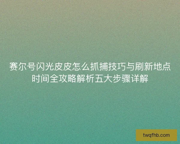 赛尔号闪光皮皮怎么抓捕技巧与刷新地点时间全攻略解析五大步骤详解